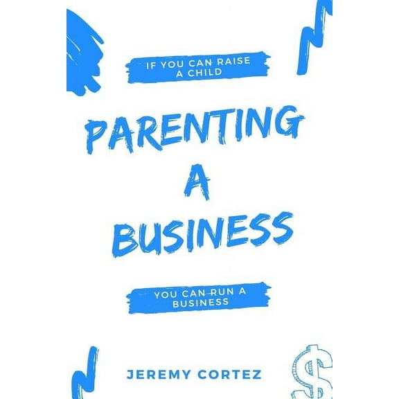 Parenting A Business: If You Can Raise A Child You Can Run A Business (Paperback)