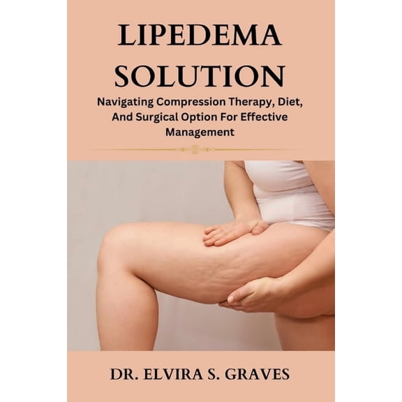 Lipedema Solution: Navigating Compression Therapy, Diet And Surgical Option For Effective Management, (Paperback)