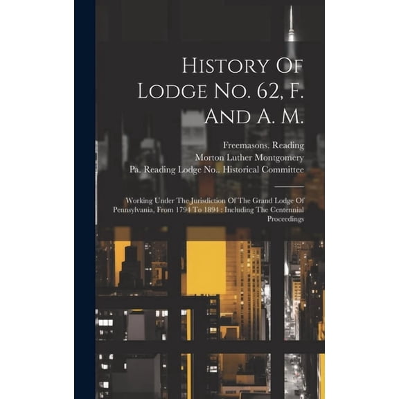 History Of Lodge No. 62, F. And A. M.: Working Under The Jurisdiction Of The Grand Lodge Of Pennsylvania, From 1794 To 1894: Including The Centennial Proceedings (Hardcover)