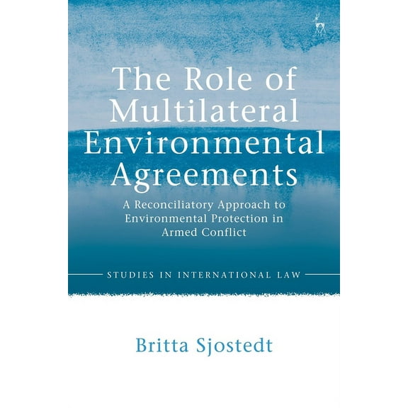 Studies in International Law The Role of Multilateral Environmental Agreements: A Reconciliatory Approach to Environmental Protection in Armed Confli, (Hardcover)