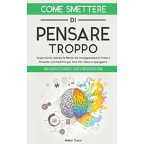 Come Smettere di Pensare Troppo: Una Guida Per Vivere Senza Preoccupazioni. Scopri Come Liberare la Mente dal Sovrappens, (Paperback)