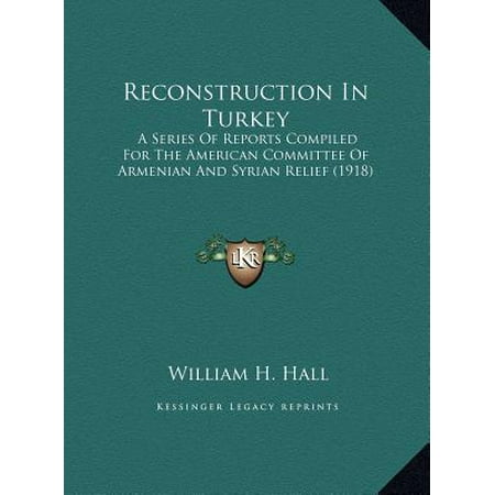 Reconstruction in Turkey : A Series of Reports Compiled for the American Committee of AA Series of Reports Compiled for the American Committee of Armenian and Syrian Relief (1918) Rmenian and Syrian Relief (The Best Turkish Series)
