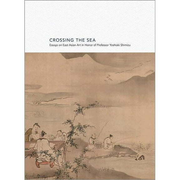 Publications of the Tang Center for East Crossing the Sea: Essays on East Asian Art in Honor of Professor Yoshiaki Shimizu, Book 8, (Hardcover)