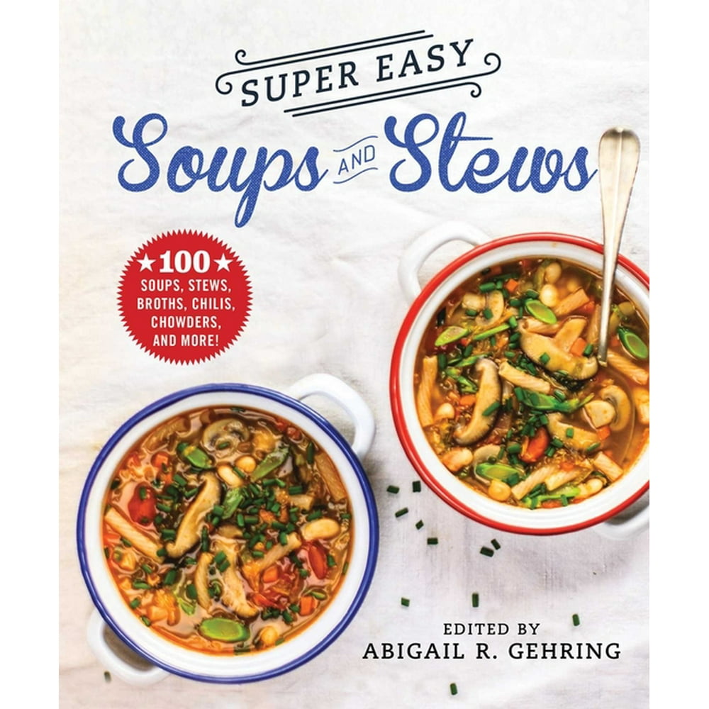 Super Easy Soups and Stews 100 Soups, Stews, Broths, Chilis, Chowders