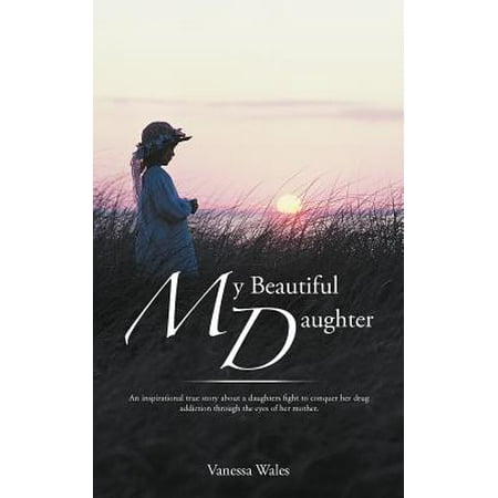 My Beautiful Daughter : An Inspirational True Story about a Daughters Fight to Conquer Her Drug Addiction Through the Eyes of Her (Best Way To Fight Addiction)