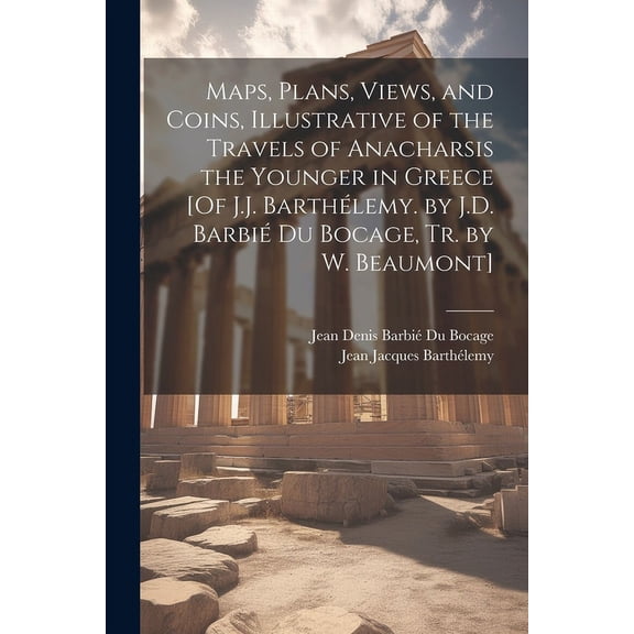 Maps, Plans, Views, and Coins, Illustrative of the Travels of Anacharsis the Younger in Greece [Of J.J. Barthélemy. by J.D. Barbié Du Bocage, Tr. by W. Beaumont] (Paperback)