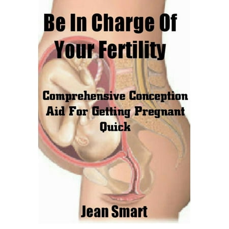 Be In Charge Of Your Fertility: Comprehensive Conception Aid For Getting Pregnant Quick -