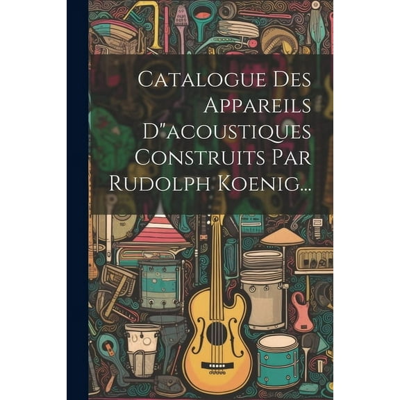 Catalogue Des Appareils D"acoustiques Construits Par Rudolph Koenig... (Paperback)