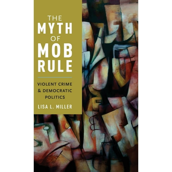 Myth of Mob Rule: Violent Crime and Democratic Politics, (Hardcover)