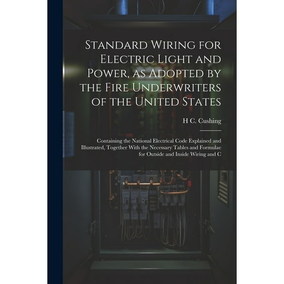 Standard Wiring for Electric Light and Power, as Adopted by the Fire Underwriters of the United States: Containing the National Electrical Code Explained and Illustrated, Together With the Necessary T