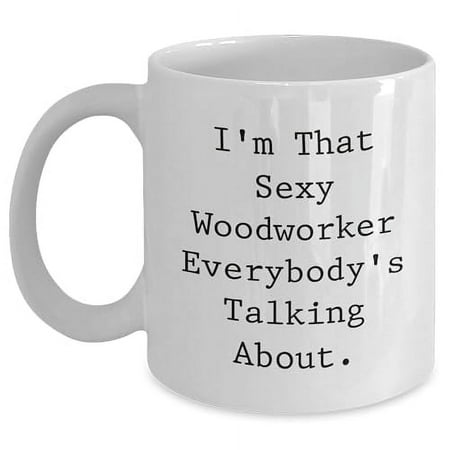 

Gifts from Friends - I m That Sexy Woodworker Everybody s Talking About. White Coffee Mug Birthday Unique Gifts for Woodworker Men or Women