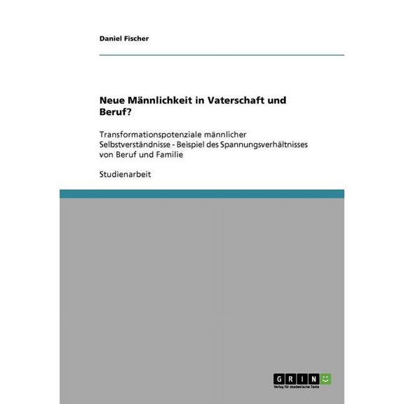 Neue Männlichkeit in Vaterschaft und Beruf?: Transformationspotenziale männlicher Selbstverständnisse - Beispiel des Spannungsverhältnisses von Beruf und Familie (Paperback)