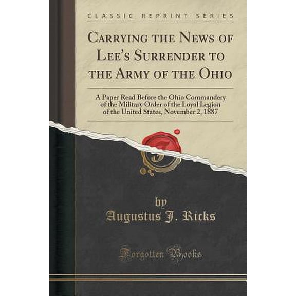Carrying the News of Lee's Surrender to the Army of the Ohio: A Paper Read Before the Ohio Commandery of the Military Order of the Loyal Legion of the United States, November 2, 1887 (Classic Reprint)