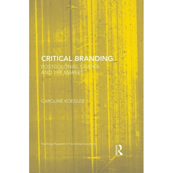 Routledge Research in Postcolonial Liter Critical Branding: Postcolonial Studies and the Market, (Hardcover)