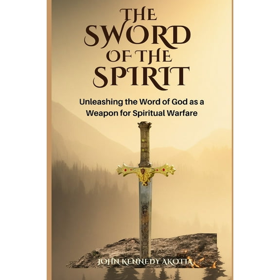 The Sword of the Spirit: Unleashing the Word of God as a Weapon for Spiritual Warfare (Paperback) by John Kennedy Akotia