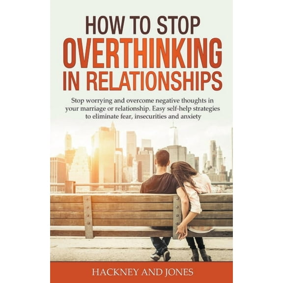 How to Stop Overthinking in Relationships: Stop Worrying and Overcome Negative Thoughts in your Marriage or Relationship, (Paperback)