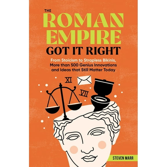The Roman Empire Got It Right: From Stoicism to Strapless Bikinis, 413 Genius Innovations and Ideas That Still Matter To, (Paperback)