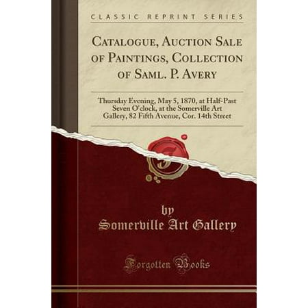 - Catalogue, Auction Sale of Paintings, Collection of Saml. P. Avery : Thursday Evening, May 5, 1870, at Half-Past Seven O'Clock, at the Somerville Art Gallery, 82 Fifth Avenue, Cor. 14th Street (Classic Reprint)