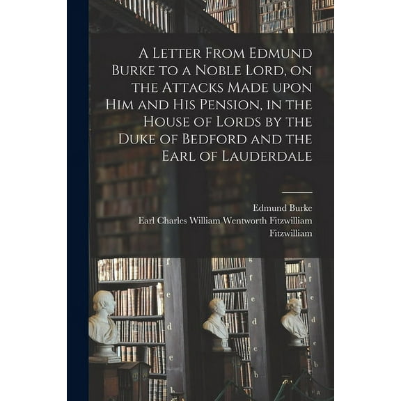 A Letter From Edmund Burke to a Noble Lord, on the Attacks Made Upon Him and His Pension, in the House of Lords by the Duke of Bedford and the Earl of Lauderdale (Paperback)