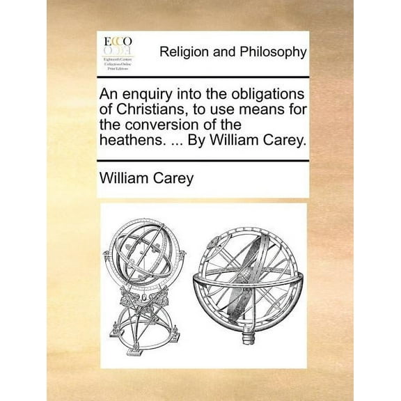 An Enquiry Into the Obligations of Christians, to Use Means for the Conversion of the Heathens. ... by William Carey. (Paperback)