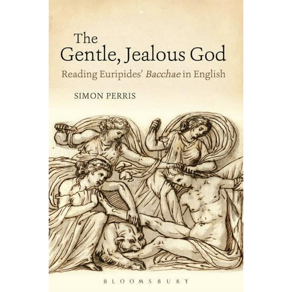 Bloomsbury Studies in Classical Receptio The Gentle, Jealous God: Reading Euripides' Bacchae in English, (Paperback)