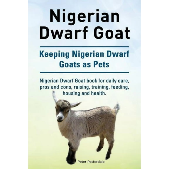 Nigerian Dwarf Goat. Keeping Nigerian Dwarf Goats as Pets. Nigerian Dwarf Goat book for daily care, pros and cons, raising, training, feeding, housing and health. (Paperback)