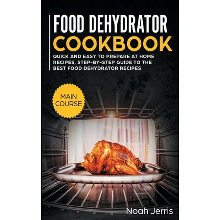 Food Dehydrator Cookbook : MAIN COURSE - Quick and Easy to Prepare at Home Recipes, Step-By-step Guide to the Best Food Dehydrator Recipes (Best Way To Prepare Tilapia Fillets)