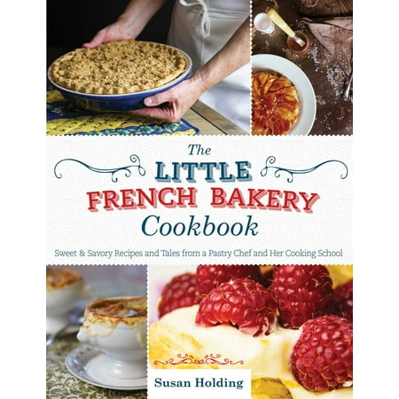 The Little French Bakery Cookbook : Sweet & Savory Recipes and Tales from a Pastry Chef and Her Cooking (Best Pastry Chef Schools)