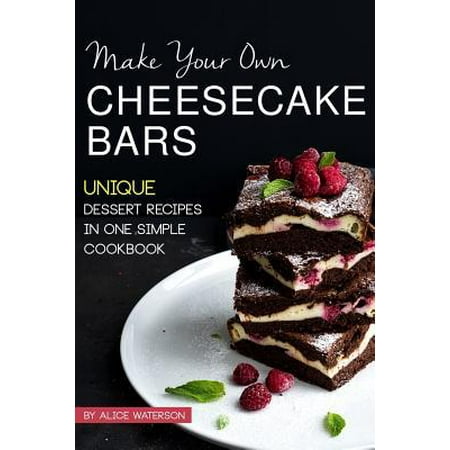 Make Your Own Cheesecake Bars: Unique Dessert Recipes in One Simple Cookbook (Best Way To Make Cheesecake)