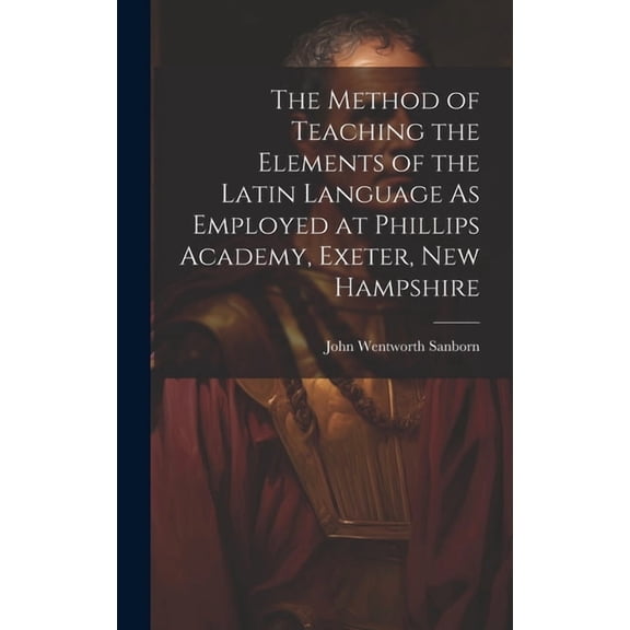 The Method of Teaching the Elements of the Latin Language As Employed at Phillips Academy, Exeter, New Hampshire (Hardcover)