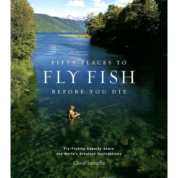 Fifty Places to Fly Fish Before You Die: Fly-Fishing Experts Share the Worlds Greatest Destinations, (Hardcover)