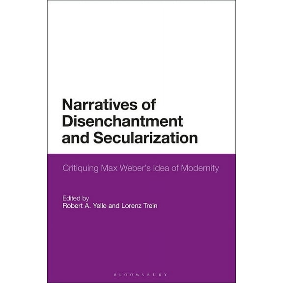 Narratives of Disenchantment and Secularization: Critiquing Max Weber's Idea of Modernity, (Paperback)