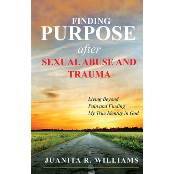 Finding Purpose After Sexual Abuse and Trauma: Living Beyond Pain and Finding My True Identity in God