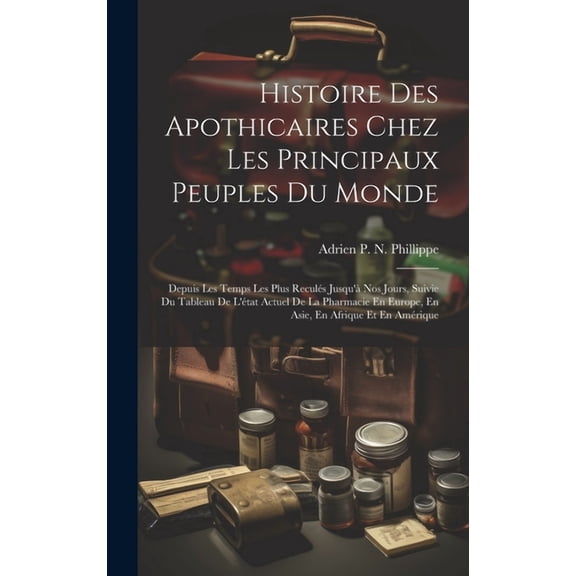 Histoire Des Apothicaires Chez Les Principaux Peuples Du Monde: Depuis Les Temps Les Plus Reculés Jusqu'à Nos Jours, Suivie Du Tableau De L'état Actuel De La Pharmacie En Europe, En Asie, En Afrique E