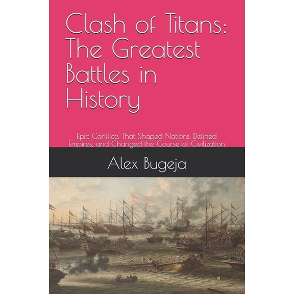 Great Battles of History Clash of Titans: The Greatest Battles in History: Epic Conflicts That Shaped Nations, Defined Empires, and Changed the C, (Paperback)