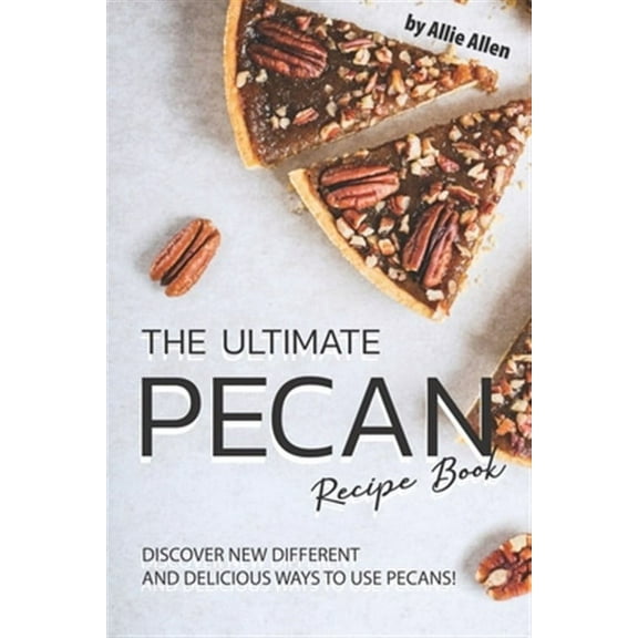 The Ultimate Pecan Recipe Book: Discover New Different and Delicious Ways to Use Pecans!