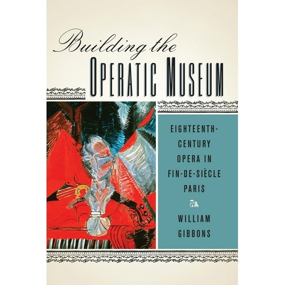 Eastman Studies in Music: Building the Operatic Museum: Eighteenth-Century Opera in Fin-De-Siècle Paris (Paperback)