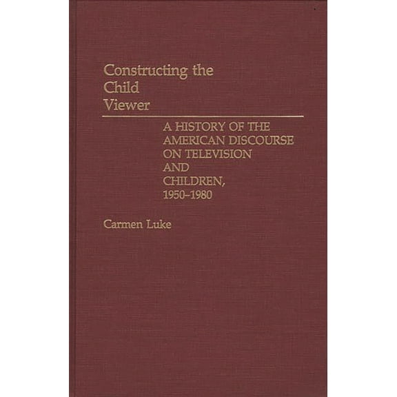 Constructing the Child Viewer: A History of the American Discourse on Television and Children, 1950-1980, (Hardcover)