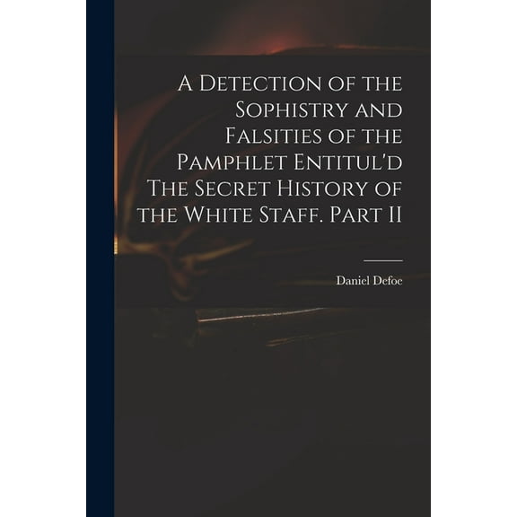 A Detection of the Sophistry and Falsities of the Pamphlet Entitul'd The Secret History of the White Staff. Part II (Paperback)