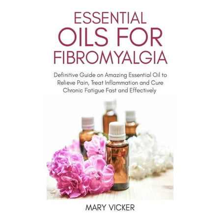 Essential Oils for Fibromyalgia: Definitive Guide on Amazing Essential Oil to relieve Pain, Treat Inflammation and Cure Chronic Fatigue Fast and Effectively (Best Essential Oils For Fibromyalgia Pain)