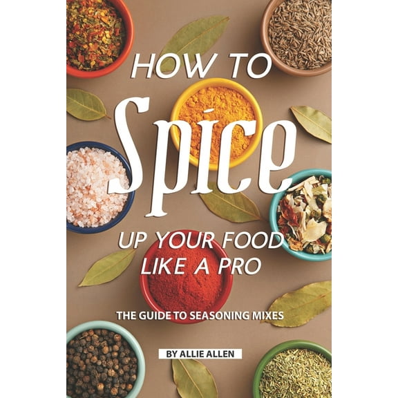 How to Spice Up Your Food Like A Pro: The Guide to Seasoning Mixes (Paperback)