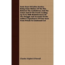 Forty Years Of Active Service; Being Some History Of The War Between The Confederacy And The Union And Of The Events Leading Up To It, With Reminiscences Of The Struggle And Accounts Of The Author's E