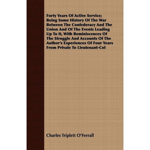 Forty Years Of Active Service; Being Some History Of The War Between The Confederacy And The Union And Of The Events Leading Up To It, With Reminiscences Of The Struggle And Accounts Of The Author's E