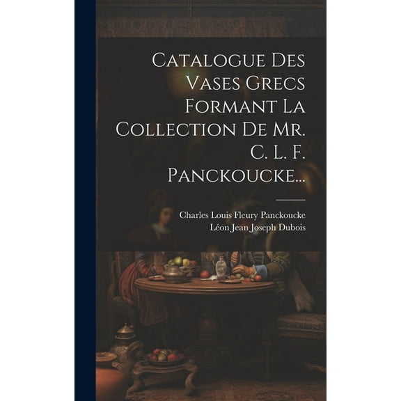 Catalogue Des Vases Grecs Formant La Collection De Mr. C. L. F. Panckoucke... (Hardcover)