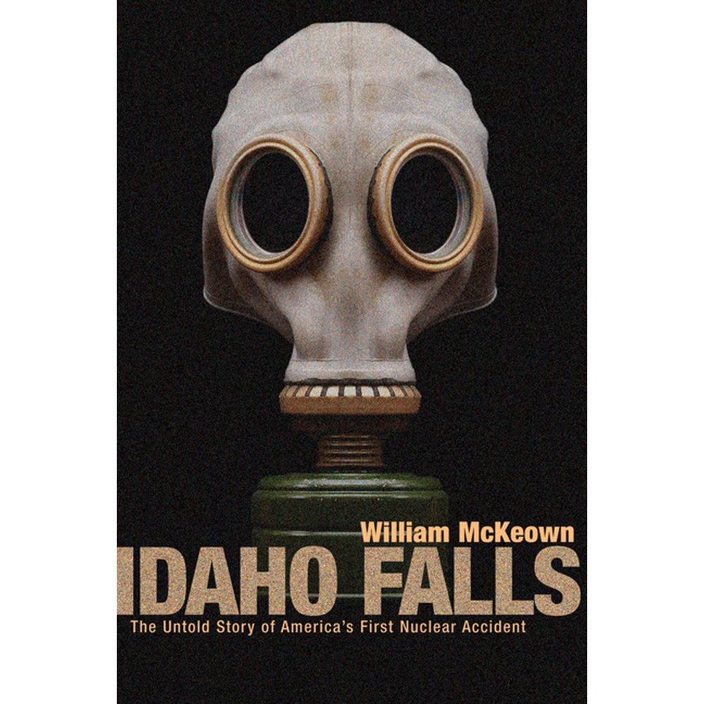 Idaho Falls The Untold Story of America's First Nuclear Accident