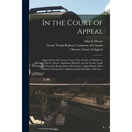 In the Court of Appeal [microform] : Appeal From the County Court of the County of Middlesex, Between Silas G. Moore (appellant) Plaintiff, and the Grand Trunk Railway of Canada (respondents) Defendants: Appeal Book, Elliot & Jarvis, Solicitors For... (Paperback)