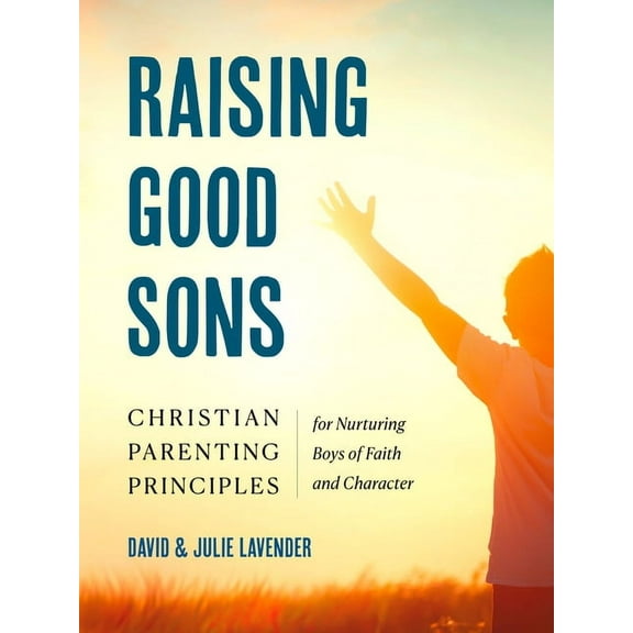 Raising Good Sons: Christian Parenting Principles for Nurturing Boys of Faith and Character, (Paperback)