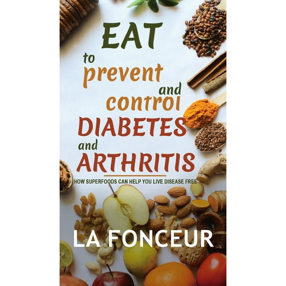 Eat to Prevent and Control Diabetes and Arthritis (Full Color print): How Superfoods Can Help You Live Disease Free, (Hardcover)
