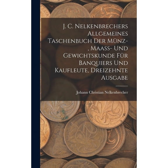 J. C. Nelkenbrechers allgemeines Taschenbuch der Münz-, Maaß- und Gewichtskunde für Banquiers und Kaufleute, Dreizehnte Ausgabe (Hardcover)