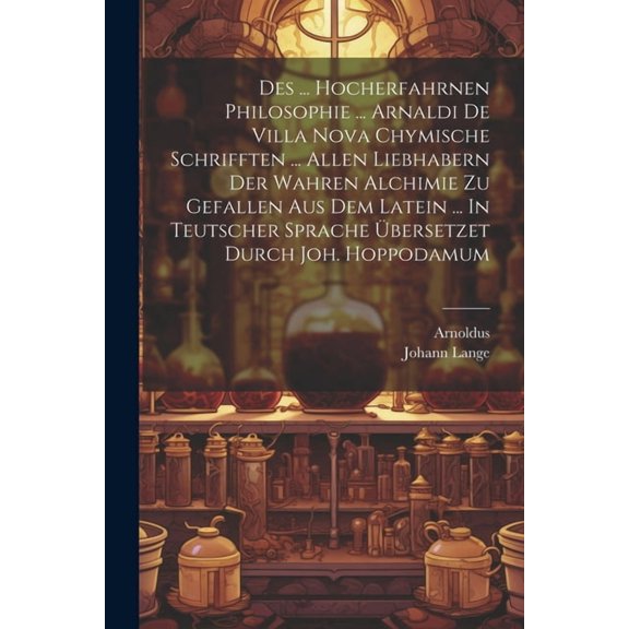 Des ... Hocherfahrnen Philosophie ... Arnaldi De Villa Nova Chymische Schrifften ... Allen Liebhabern Der Wahren Alchimi, (Paperback)